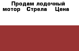 Продам лодочный мотор “ Стрела“ › Цена ­ 10 000 - Башкортостан респ. Водная техника » Лодочные моторы   